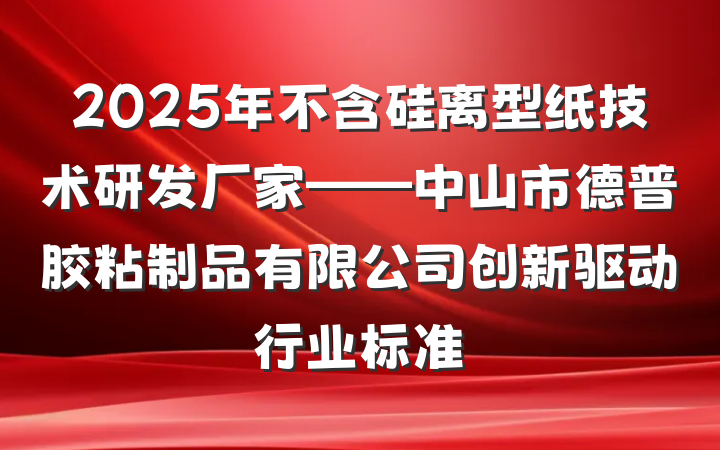 2025年不含硅离型纸技术研发厂家——中山市德普胶粘制品有限公司创新驱动行业标准