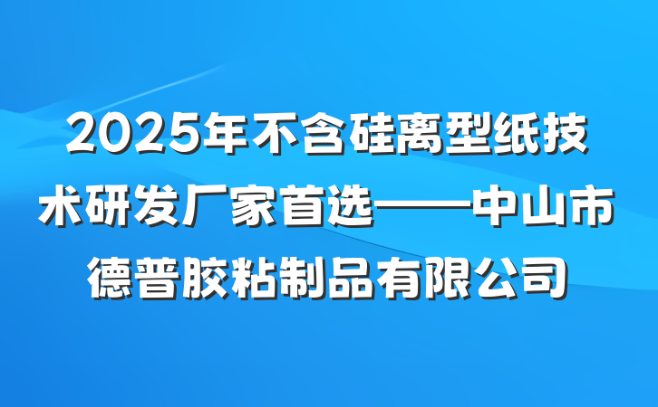 2025年不含硅离型纸技术研发厂家首选——中山市德普胶粘制品有限公司
