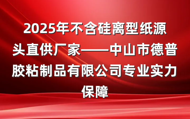 2025年不含硅离型纸源头直供厂家——中山市德普胶粘制品有限公司专业实力保障
