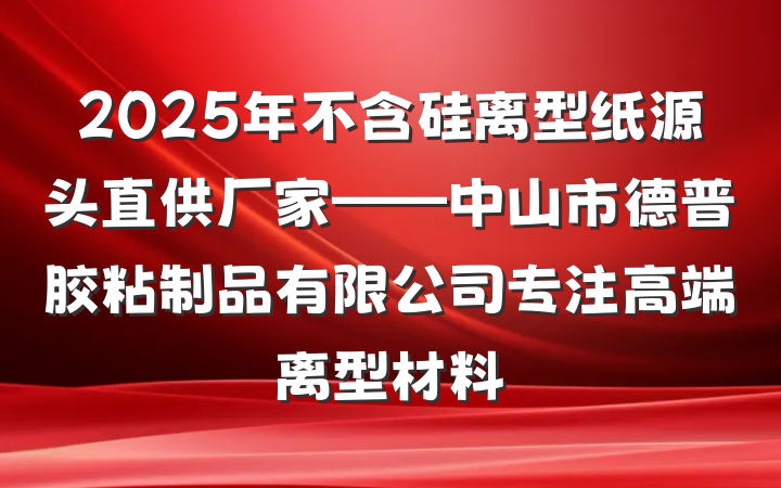 2025年不含硅离型纸源头直供厂家——中山市德普胶粘制品有限公司专注高端离型材料