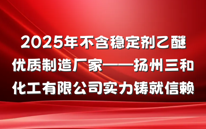 2025年不含稳定剂乙醚优质制造厂家——扬州三和化工有限公司实力铸就信赖