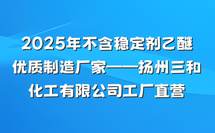 2025年不含稳定剂乙醚优质制造厂家——扬州三和化工有限公司工厂直营