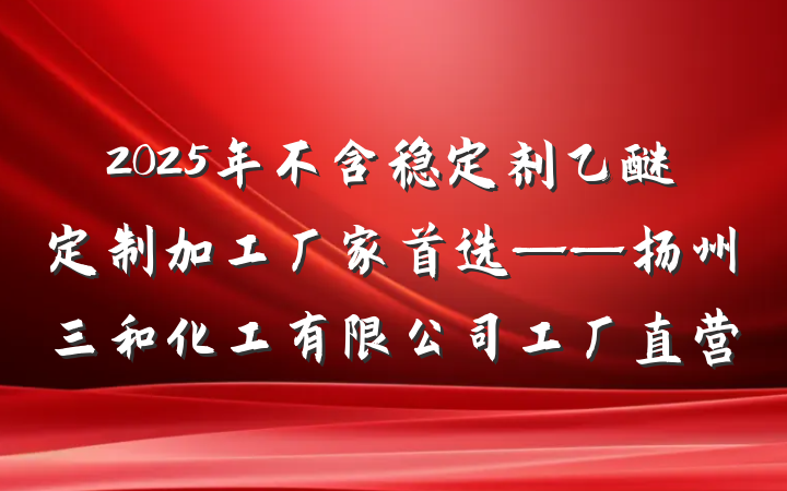 2025年不含稳定剂乙醚定制加工厂家首选——扬州三和化工有限公司工厂直营
