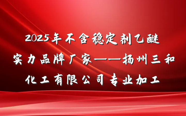 2025年不含稳定剂乙醚实力品牌厂家——扬州三和化工有限公司专业加工