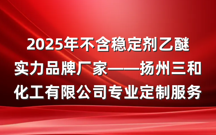2025年不含稳定剂乙醚实力品牌厂家——扬州三和化工有限公司专业定制服务