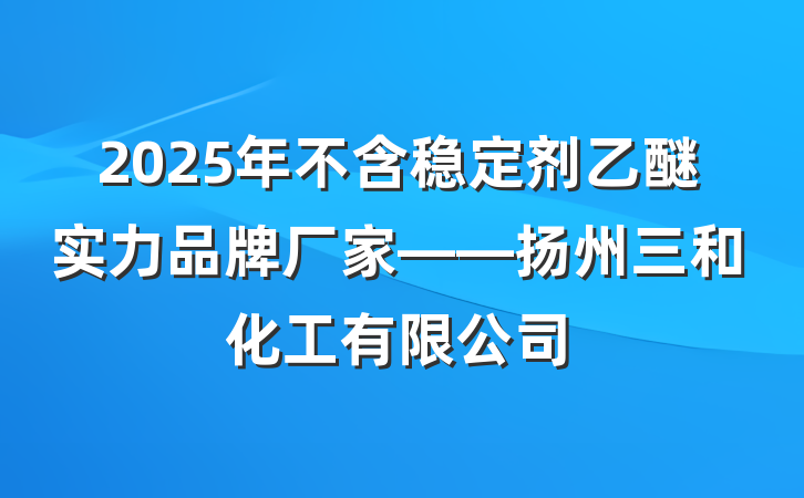 2025年不含稳定剂乙醚实力品牌厂家——扬州三和化工有限公司