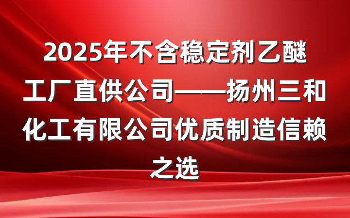 2025年不含稳定剂乙醚工厂直供公司——扬州三和化工有限公司优质制造信赖之选