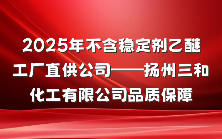 2025年不含稳定剂乙醚工厂直供公司——扬州三和化工有限公司品质保障