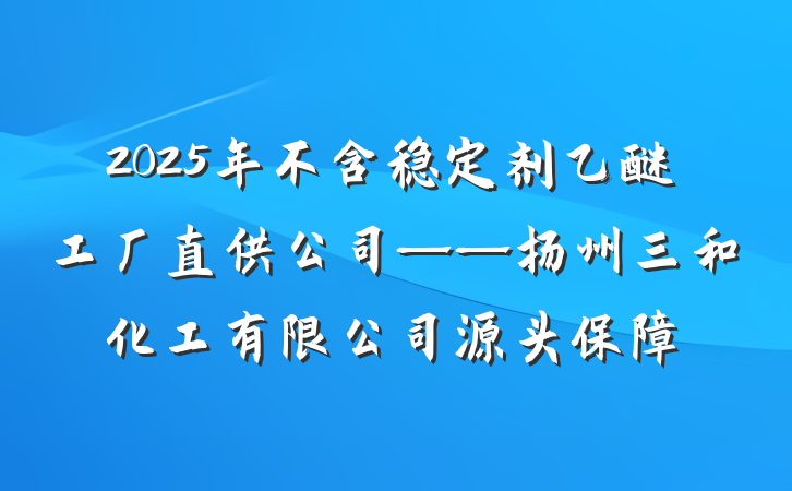 2025年不含稳定剂乙醚工厂直供公司——扬州三和化工有限公司源头保障