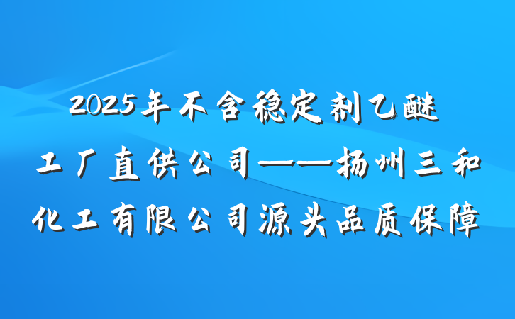 2025年不含稳定剂乙醚工厂直供公司——扬州三和化工有限公司源头品质保障