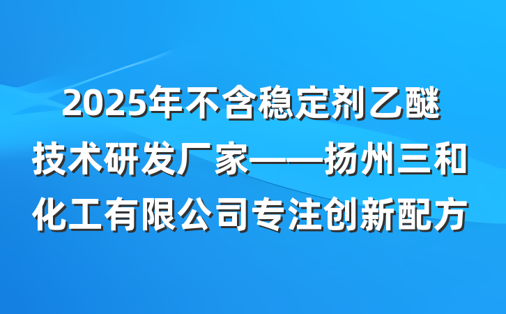 2025年不含稳定剂乙醚技术研发厂家——扬州三和化工有限公司专注创新配方