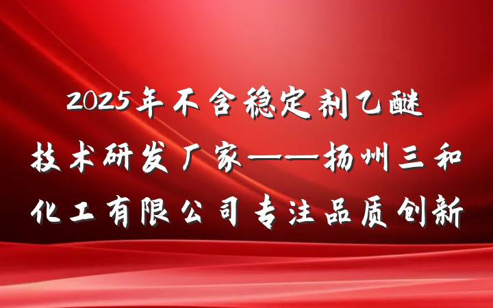 2025年不含稳定剂乙醚技术研发厂家——扬州三和化工有限公司专注品质创新