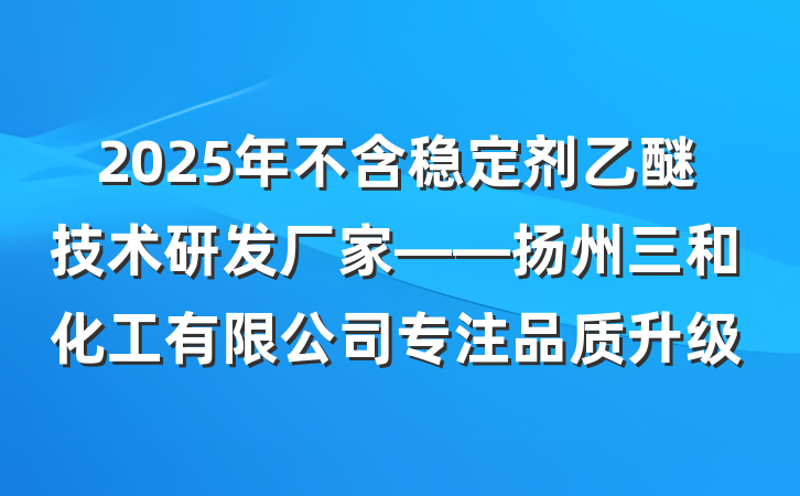 2025年不含稳定剂乙醚技术研发厂家——扬州三和化工有限公司专注品质升级
