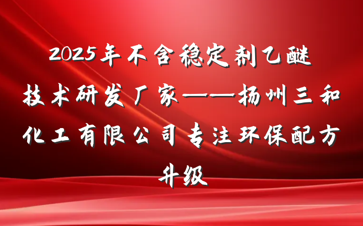 2025年不含稳定剂乙醚技术研发厂家——扬州三和化工有限公司专注环保配方升级
