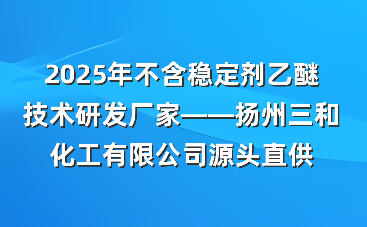 2025年不含稳定剂乙醚技术研发厂家——扬州三和化工有限公司源头直供