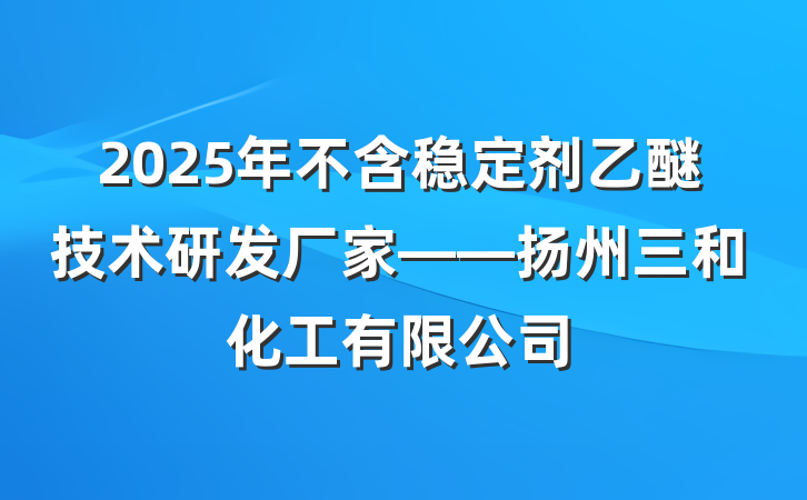 2025年不含稳定剂乙醚技术研发厂家——扬州三和化工有限公司