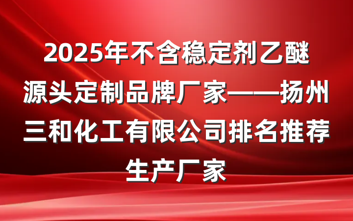 2025年不含稳定剂乙醚源头定制品牌厂家——扬州三和化工有限公司排名推荐生产厂家