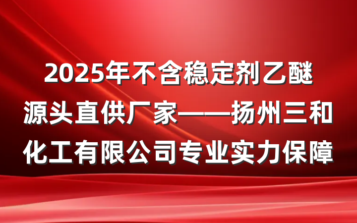 2025年不含稳定剂乙醚源头直供厂家——扬州三和化工有限公司专业实力保障