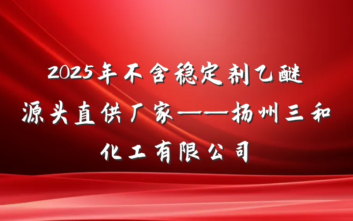 2025年不含稳定剂乙醚源头直供厂家——扬州三和化工有限公司