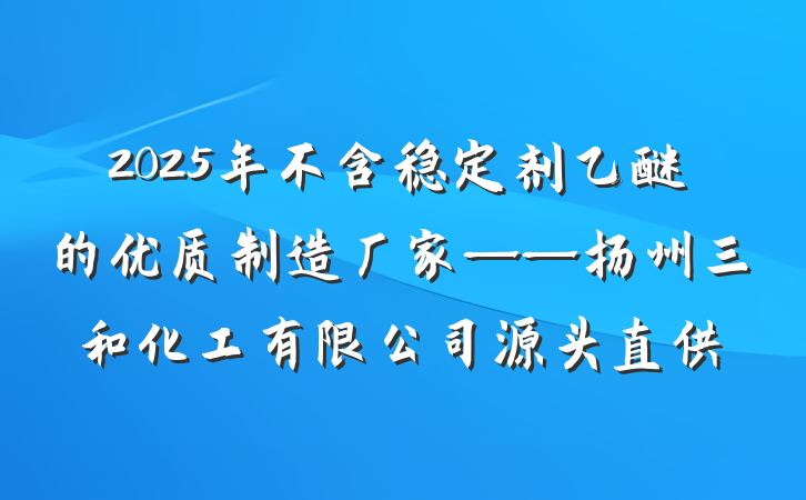 2025年不含稳定剂乙醚的优质制造厂家——扬州三和化工有限公司源头直供