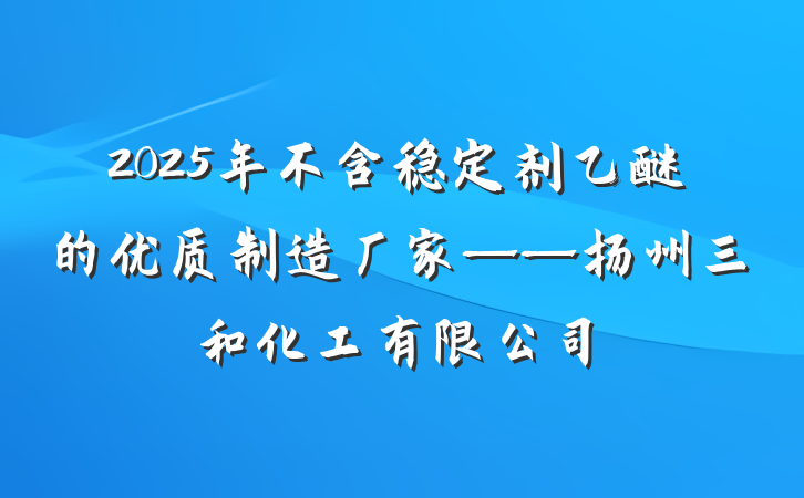 2025年不含稳定剂乙醚的优质制造厂家——扬州三和化工有限公司