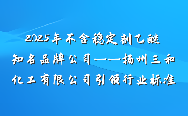 2025年不含稳定剂乙醚知名品牌公司——扬州三和化工有限公司引领行业标准