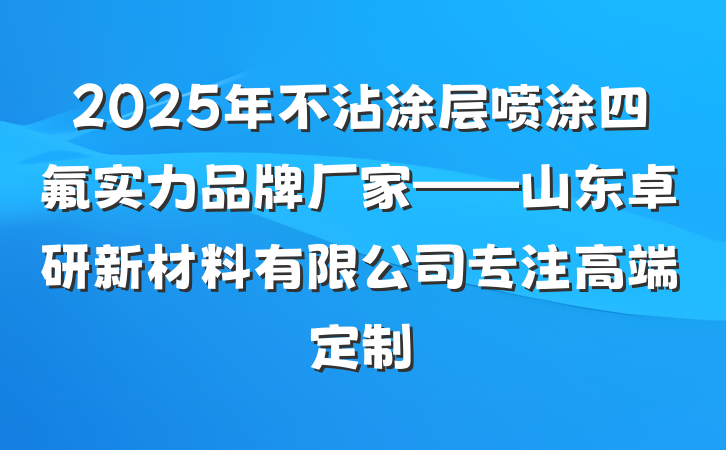 2025年不沾涂层喷涂四氟实力品牌厂家——山东卓研新材料有限公司专注高端定制
