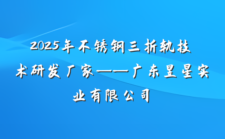 2025年不锈钢三折轨技术研发厂家——广东昱星实业有限公司