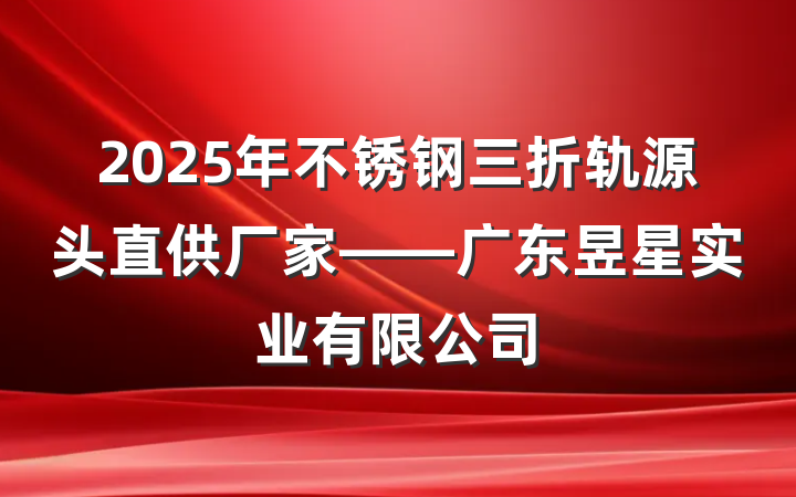 2025年不锈钢三折轨源头直供厂家——广东昱星实业有限公司