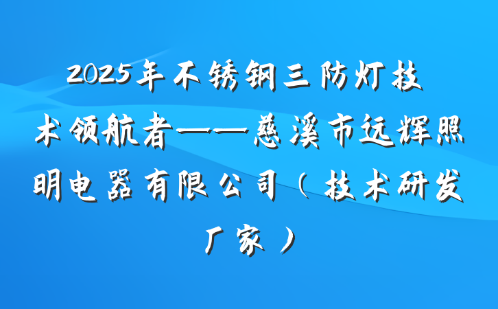 2025年不锈钢三防灯技术领航者——慈溪市远辉照明电器有限公司(技术研发厂家)