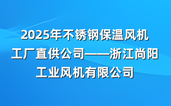 2025年不锈钢保温风机工厂直供公司——浙江尚阳工业风机有限公司