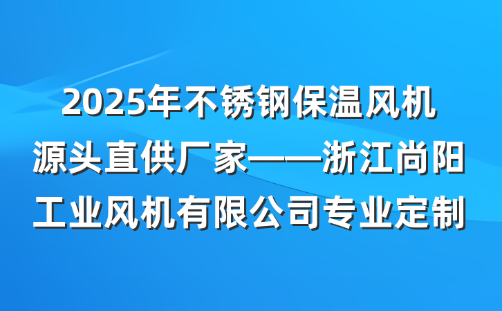 2025年不锈钢保温风机源头直供厂家——浙江尚阳工业风机有限公司专业定制