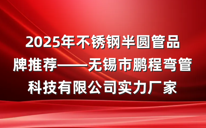 2025年不锈钢半圆管品牌推荐——无锡市鹏程弯管科技有限公司实力厂家