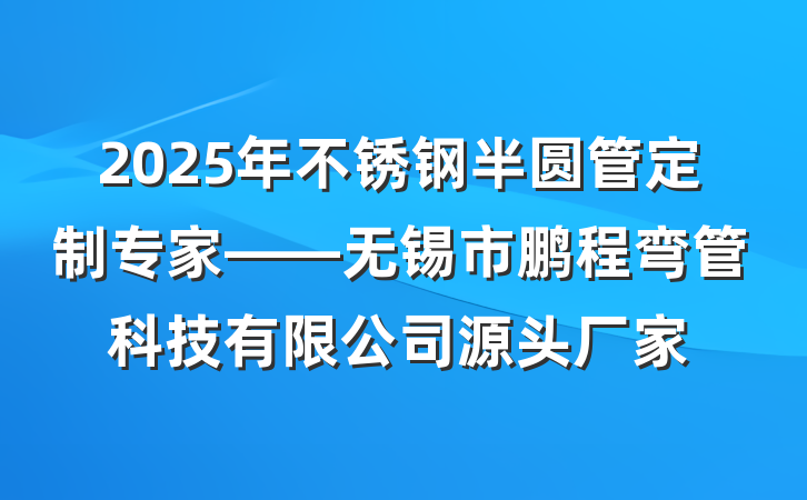 2025年不锈钢半圆管定制专家——无锡市鹏程弯管科技有限公司源头厂家