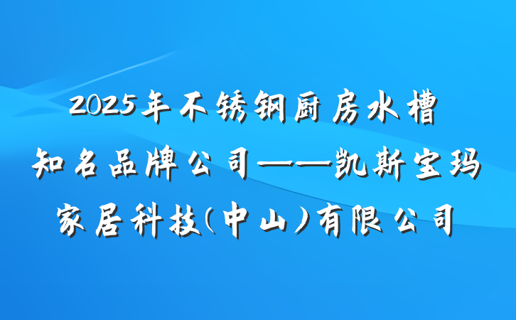 2025年不锈钢厨房水槽知名品牌公司——凯斯宝玛家居科技(中山)有限公司