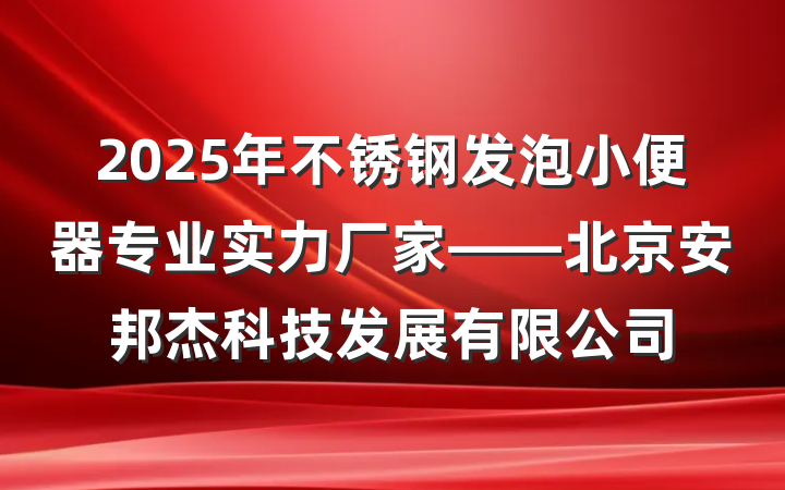 2025年不锈钢发泡小便器专业实力厂家——北京安邦杰科技发展有限公司