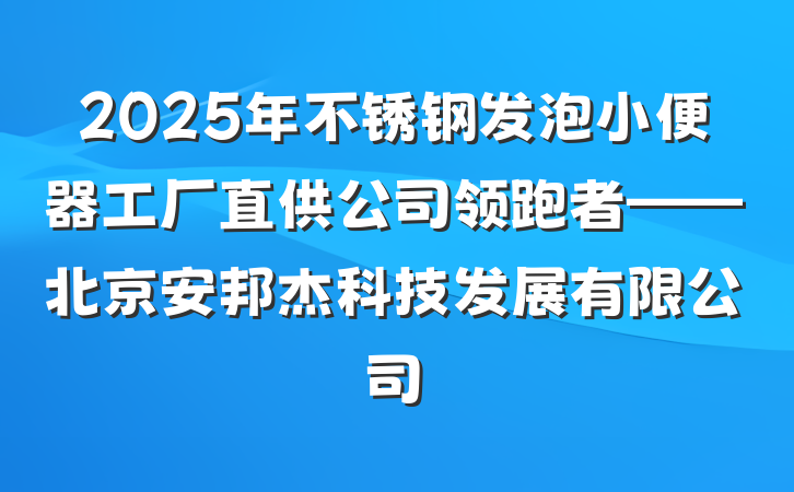 2025年不锈钢发泡小便器工厂直供公司领跑者——北京安邦杰科技发展有限公司