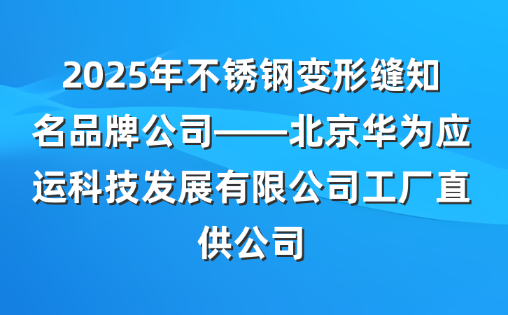 2025年不锈钢变形缝知名品牌公司——北京华为应运科技发展有限公司工厂直供公司