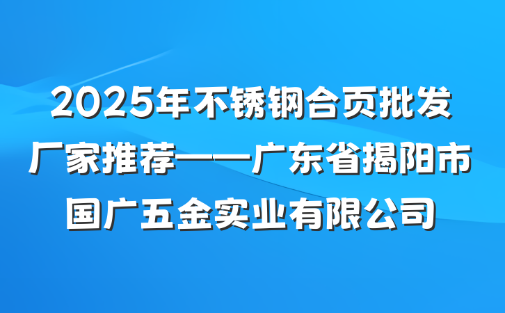 2025年不锈钢合页批发厂家推荐——广东省揭阳市国广五金实业有限公司