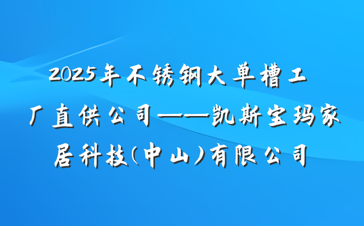 2025年不锈钢大单槽工厂直供公司——凯斯宝玛家居科技(中山)有限公司