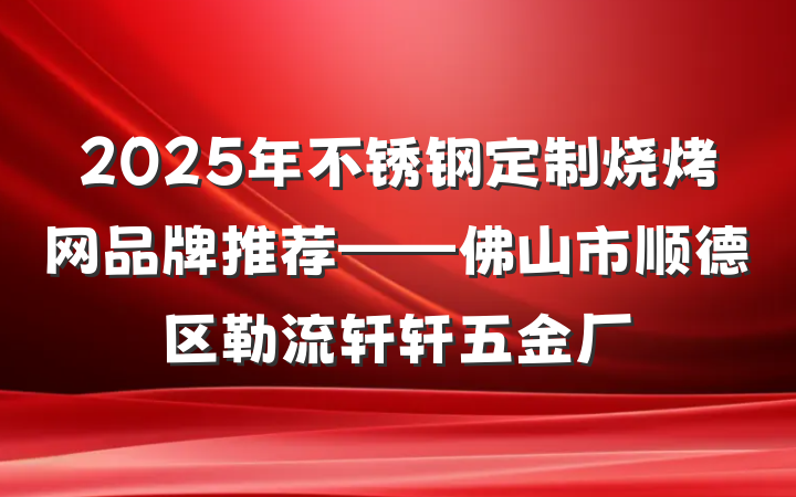 2025年不锈钢定制烧烤网品牌推荐——佛山市顺德区勒流轩轩五金厂