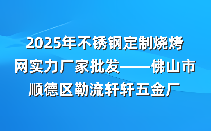 2025年不锈钢定制烧烤网实力厂家批发——佛山市顺德区勒流轩轩五金厂
