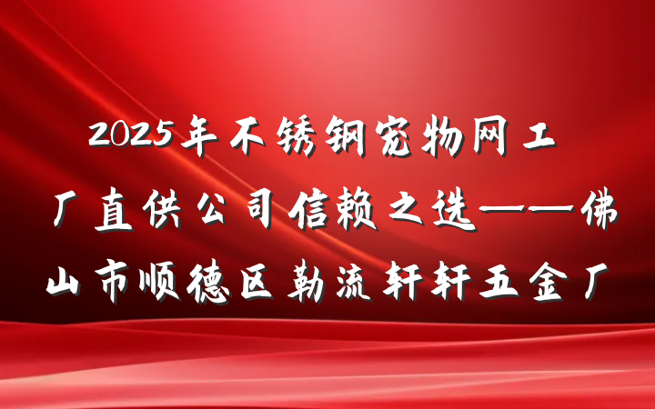 2025年不锈钢宠物网工厂直供公司信赖之选——佛山市顺德区勒流轩轩五金厂