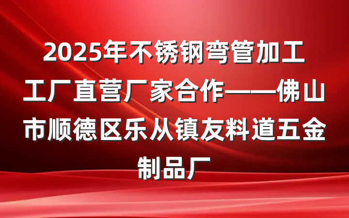 2025年不锈钢弯管加工工厂直营厂家合作——佛山市顺德区乐从镇友料道五金制品厂