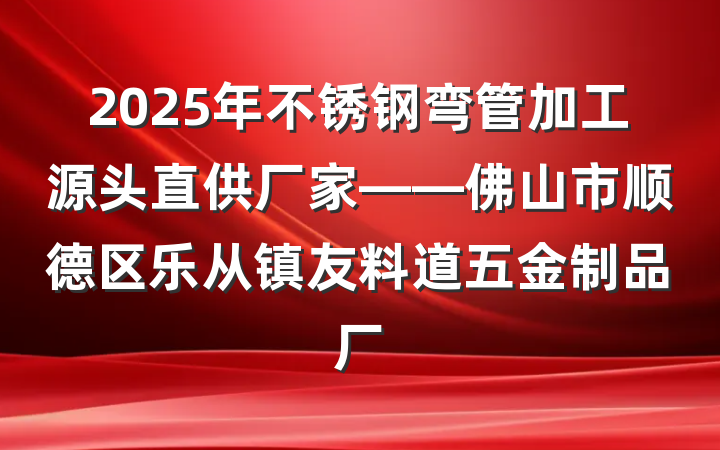 2025年不锈钢弯管加工源头直供厂家——佛山市顺德区乐从镇友料道五金制品厂