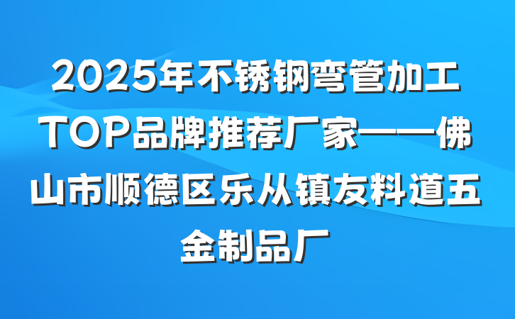 2025年不锈钢弯管加工TOP品牌推荐厂家——佛山市顺德区乐从镇友料道五金制品厂