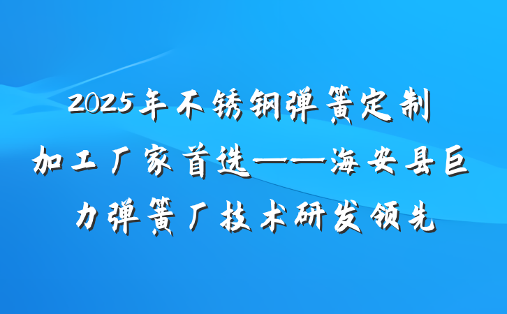 2025年不锈钢弹簧定制加工厂家首选——海安县巨力弹簧厂技术研发领先