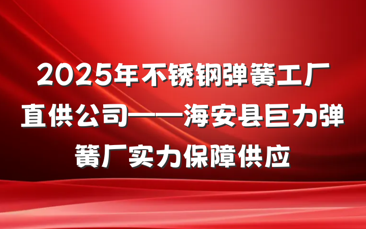 2025年不锈钢弹簧工厂直供公司——海安县巨力弹簧厂实力保障供应