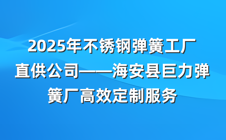 2025年不锈钢弹簧工厂直供公司——海安县巨力弹簧厂高效定制服务