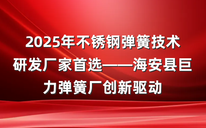 2025年不锈钢弹簧技术研发厂家首选——海安县巨力弹簧厂创新驱动